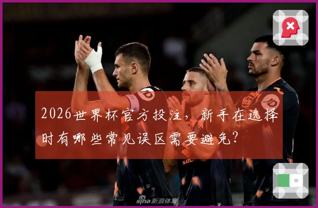 2026世界杯官方投注，新手在选择时有哪些常见误区需要避免？