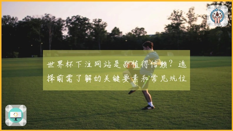 世界杯下注网站是否值得信赖？选择前需了解的关键要素和常见坑位