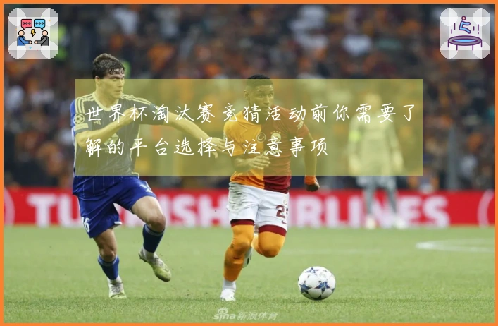世界杯淘汰赛竞猜活动前你需要了解的平台选择与注意事项