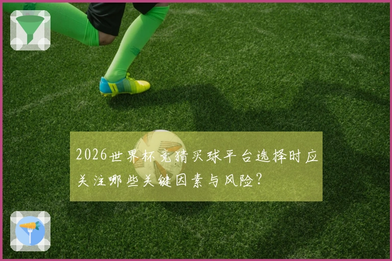 2026世界杯竞猜买球平台选择时应关注哪些关键因素与风险？