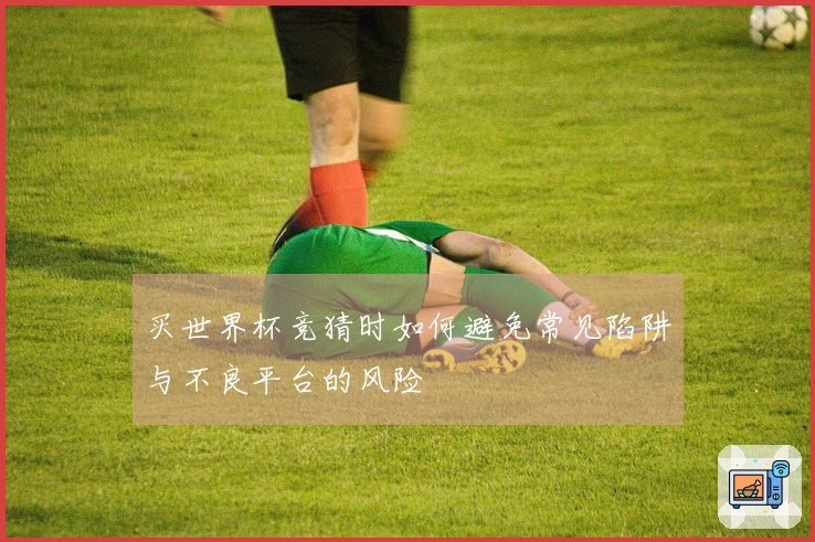 买世界杯竞猜时如何避免常见陷阱与不良平台的风险