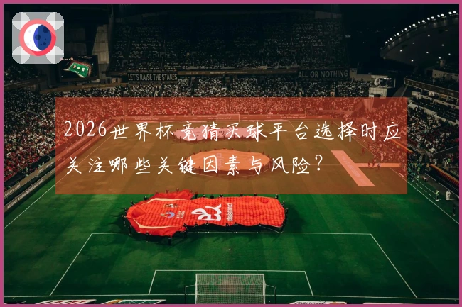 2026世界杯竞猜买球平台选择时应关注哪些关键因素与风险？