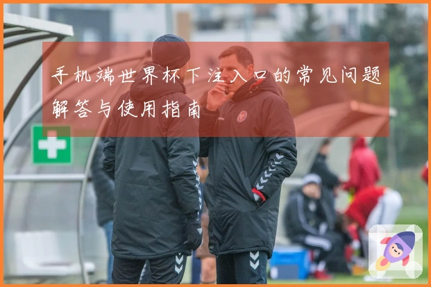 手机端世界杯下注入口的常见问题解答与使用指南