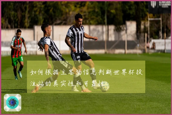 如何根据主客场信息判断世界杯投注站的真实性和可靠性