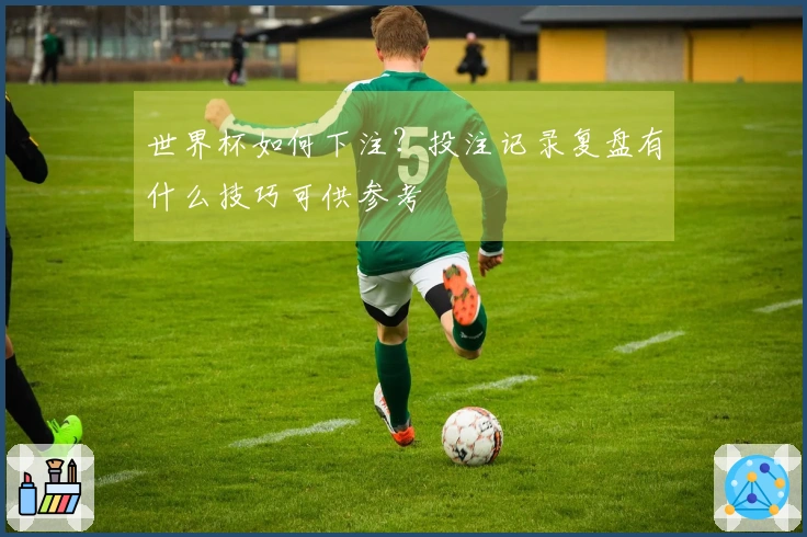 世界杯如何下注？投注记录复盘有什么技巧可供参考