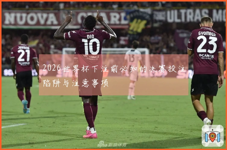 2026世界杯下注前必知的决赛投注陷阱与注意事项