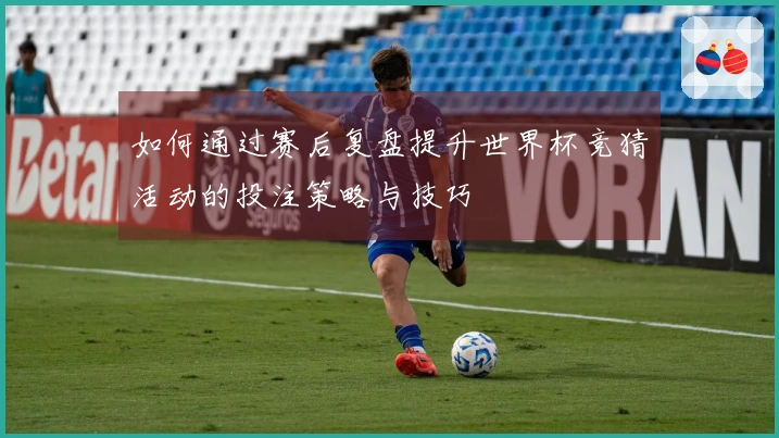 如何通过赛后复盘提升世界杯竞猜活动的投注策略与技巧