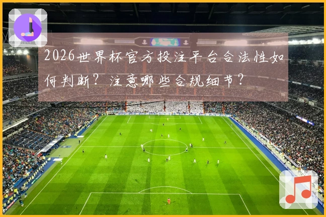 2026世界杯官方投注平台合法性如何判断？注意哪些合规细节？