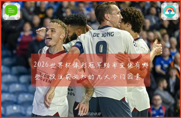 2026世界杯体彩冠军赔率变化有哪些？投注前必知的几大冷门因素