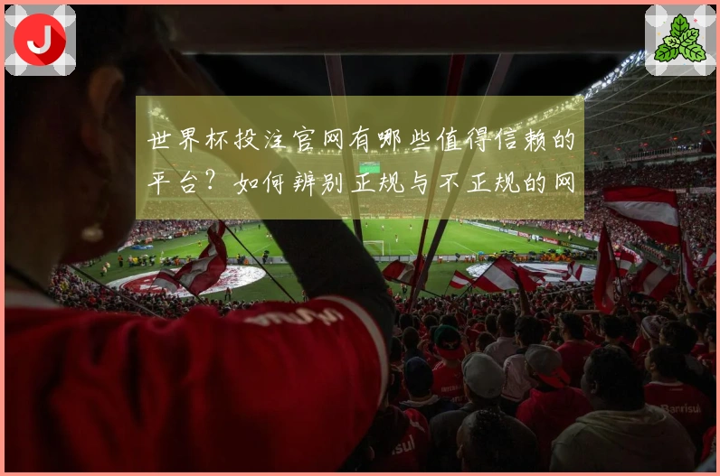 世界杯投注官网有哪些值得信赖的平台？如何辨别正规与不正规的网站？