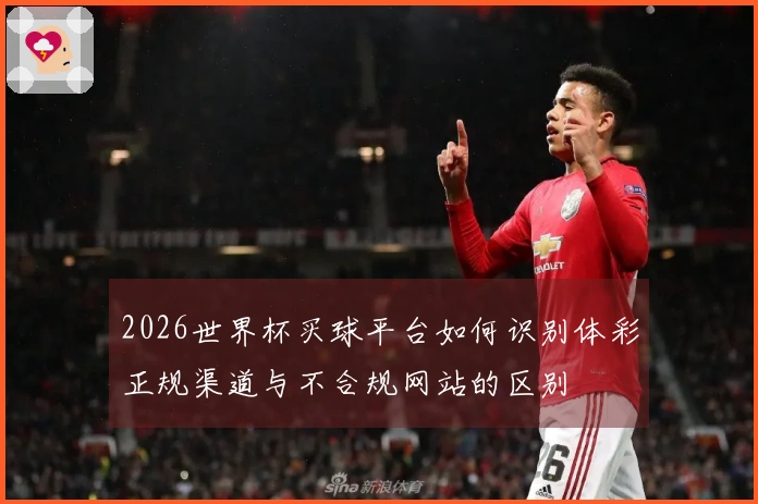 2026世界杯买球平台如何识别体彩正规渠道与不合规网站的区别