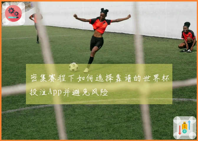 密集赛程下如何选择靠谱的世界杯投注App并避免风险