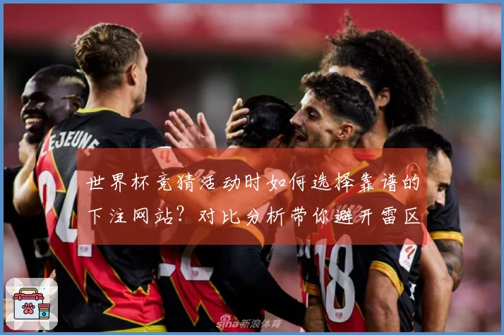 世界杯竞猜活动时如何选择靠谱的下注网站？对比分析带你避开雷区