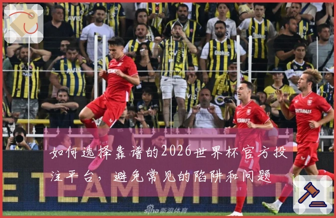 如何选择靠谱的2026世界杯官方投注平台，避免常见的陷阱和问题