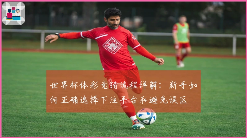 世界杯体彩竞猜流程详解：新手如何正确选择下注平台和避免误区