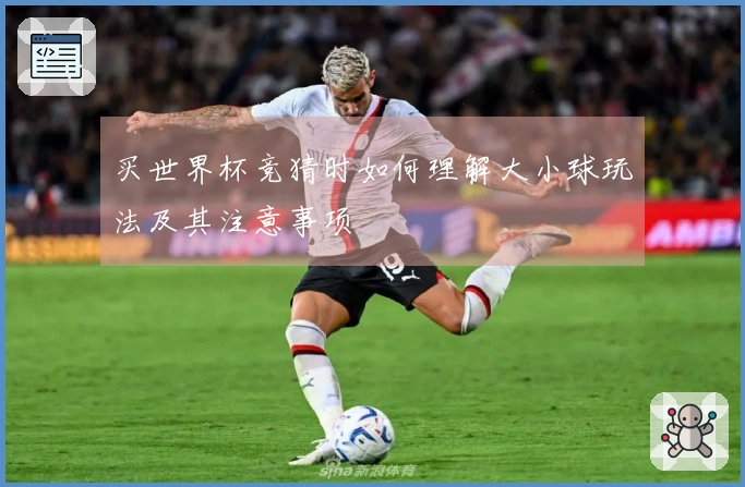 买世界杯竞猜时如何理解大小球玩法及其注意事项