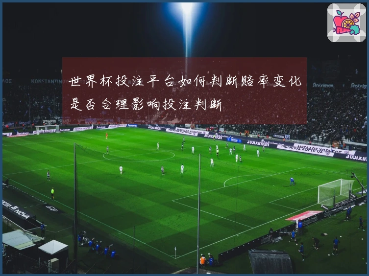 世界杯投注平台如何判断赔率变化是否合理影响投注判断
