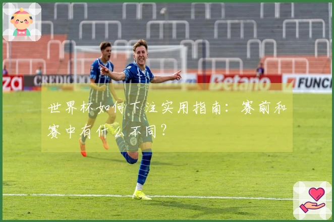 世界杯如何下注实用指南：赛前和赛中有什么不同？