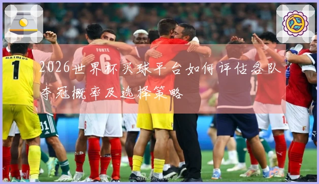 2026世界杯买球平台如何评估各队夺冠概率及选择策略