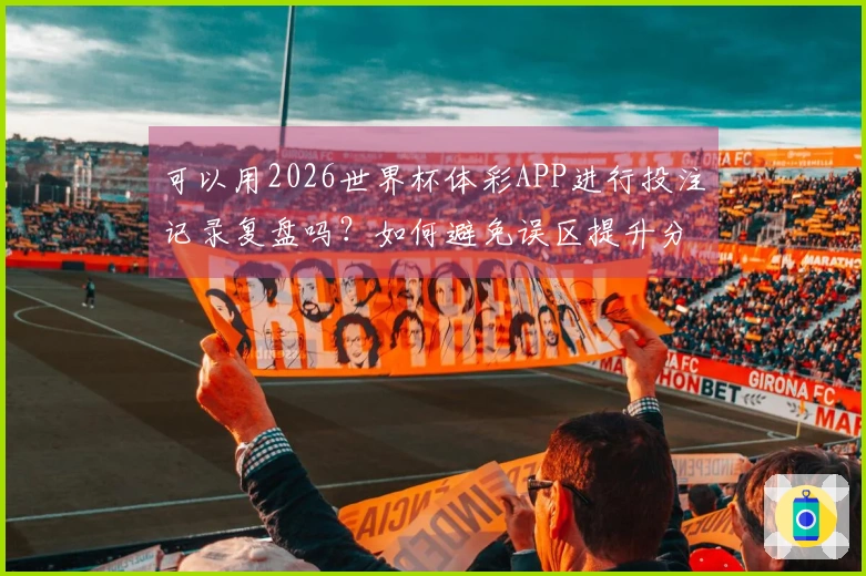 可以用2026世界杯体彩APP进行投注记录复盘吗？如何避免误区提升分析效率